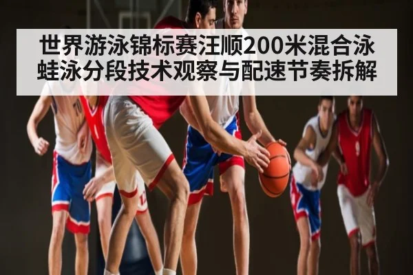 世界游泳锦标赛汪顺200米混合泳蛙泳分段技术观察与配速节奏拆解