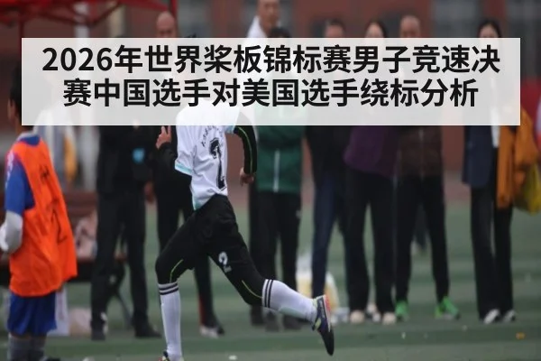 2026年世界桨板锦标赛男子竞速决赛中国选手对美国选手绕标分析