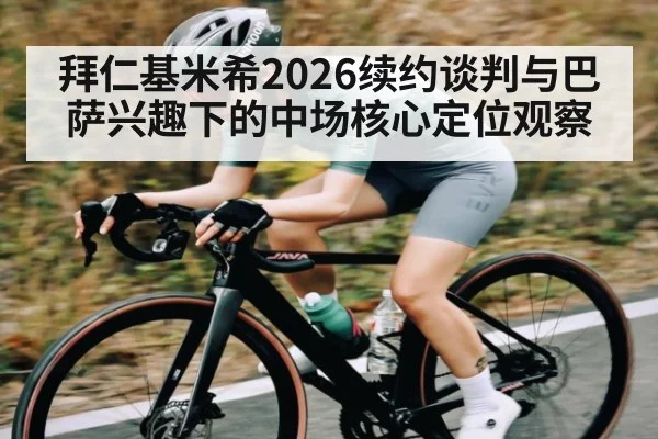 拜仁基米希2026续约谈判与巴萨兴趣下的中场核心定位观察