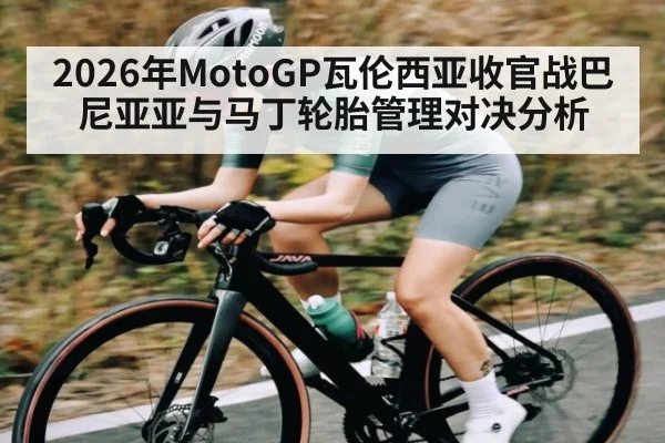 2026年MotoGP瓦伦西亚收官战巴尼亚亚与马丁轮胎管理对决分析